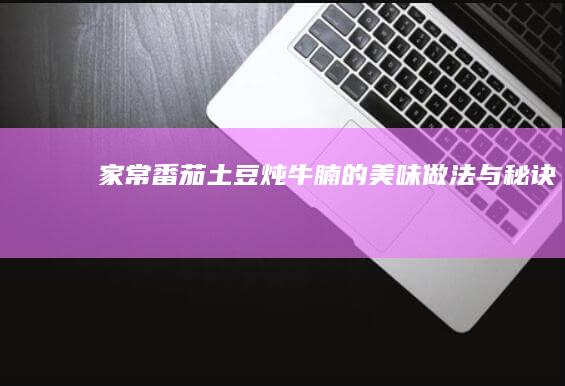 家常番茄土豆炖牛腩的美味做法与秘诀